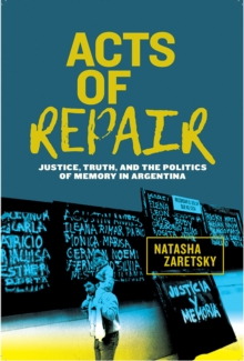 Acts of Repair : Justice, Truth, and the Politics of Memory in Argentina