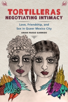 Tortilleras Negotiating Intimacy : Love, Friendship, and Sex in Queer Mexico City