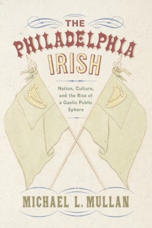 The Philadelphia Irish : Nation, Culture, and the Rise of a Gaelic Public Sphere