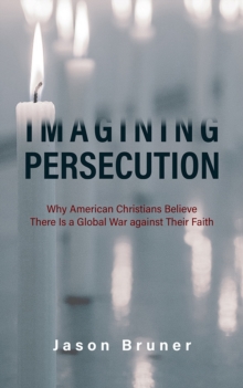 Imagining Persecution : Why American Christians Believe There Is a Global War against Their Faith