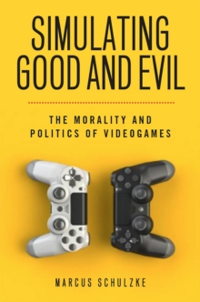 Simulating Good and Evil : The Morality and Politics of Videogames