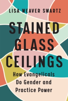 Stained Glass Ceilings : How Evangelicals Do Gender and Practice Power