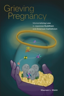 Grieving Pregnancy : Memorializing Loss In Japanese Buddhism And American Catholicism