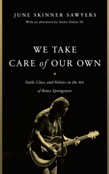 We Take Care Of Our Own : Faith, Class, And Politics In The Art Of Bruce Springsteen