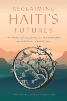 Reclaiming Haiti's Futures : Returned Intellectuals, Placemaking, and Radical Imagination