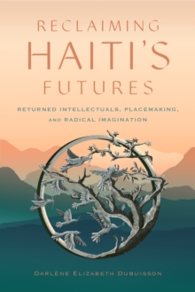 Reclaiming Haiti's Futures : Returned Intellectuals, Placemaking, and Radical Imagination