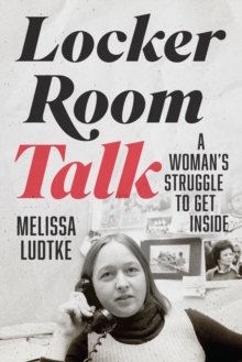 Locker Room Talk : A Woman's Struggle to Get Inside