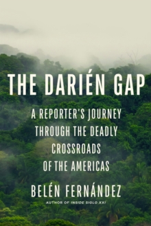 The Darien Gap : A Reporter's Journey Through the Deadly Crossroads of the Americas