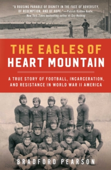 The Eagles of Heart Mountain : A True Story of Football, Incarceration, and Resistance in World War II America