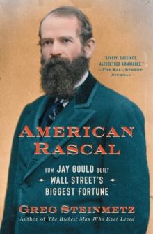 American Rascal : How Jay Gould Built Wall Street's Biggest Fortune