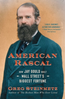 American Rascal : How Jay Gould Built Wall Street's Biggest Fortune