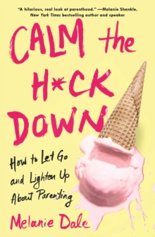 Calm the H*ck Down : How to Let Go and Lighten Up About Parenting