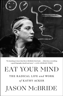 Eat Your Mind : The Radical Life and Work of Kathy Acker