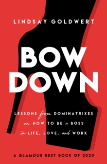 Bow Down : Lessons from Dominatrixes on How to Be a Boss in Life, Love, and Work