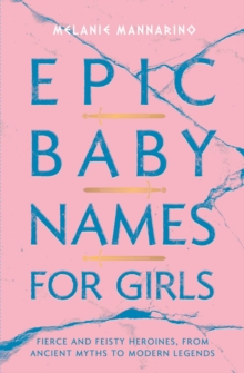 Epic Baby Names for Girls : Fierce and Feisty Heroines, from Ancient Myths to Modern Legends