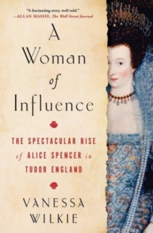 A Woman of Influence : The Spectacular Rise of Alice Spencer in Tudor England