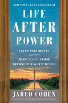 Life After Power : Seven Presidents and Their Search for Purpose Beyond the White House