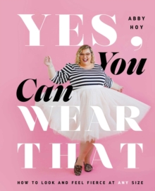 Yes, You Can Wear That : How to Look and Feel Fierce at Any Size