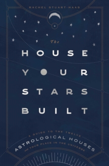 The House Your Stars Built : A Guide to the Twelve Astrological Houses and Your Place in the Universe