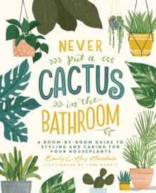 Never Put a Cactus in the Bathroom : A Room-by-Room Guide to Styling and Caring for Your Houseplants