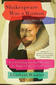 Shakespeare Was a Woman and Other Heresies : How Doubting the Bard Became the Biggest Taboo in Literature