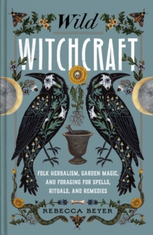 Wild Witchcraft : Folk Herbalism, Garden Magic, and Foraging for Spells, Rituals, and Remedies