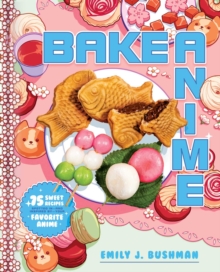 Bake Anime : 75 Sweet Recipes Spotted In-and Inspired by-Your Favorite Anime (A Cookbook)