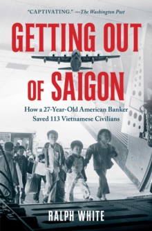 Getting Out of Saigon : How a 27-Year-Old Banker Saved 113 Vietnamese Civilians