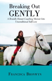 Breaking out Gently : A Brutally Honest Coaching Memoir into Unconditional Self-Love