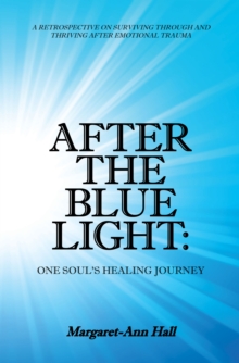 After the Blue Light: One Soul's Healing Journey : A Retrospective on Surviving Through and Thriving After Emotional Trauma