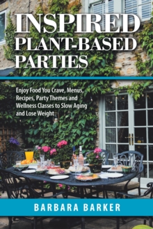 Inspired Plant-Based Parties : Enjoy Food You Crave, Menus, Recipes, Party Themes and Wellness Classes to Slow Aging and Lose Weight