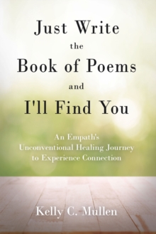 Just Write the Book of Poems and I'll Find You : An Empath's Unconventional Healing Journey to Experience Connection