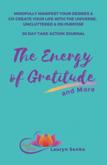 The Energy of Gratitude and More 30 Day Take Action Journal : Mindfully Manifest Your Desires & Co-Create Your Life with the Universe, Uncluttered & on Purpose.