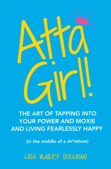 Atta Girl! : The Art of Tapping into Your Power and Moxie and Living Fearlessly Happy (In the Middle of a Sh*Tshow)