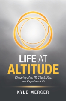 Life at Altitude : Elevating How We Think, Feel, and Experience Life