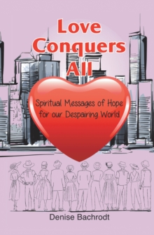 Love Conquers All : Spiritual Messages of Hope for Our Despairing World