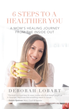 6 Steps to a Healthier You : A Mom's Healing Journey from the Inside Out