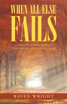 When All Else Fails : A Chronic Illness Journey: Lyme Disease and Coinfections