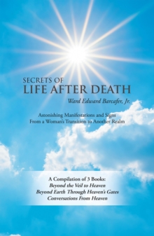 Secrets of Life After Death : A Compilation of 3 Books:  Beyond the Veil to Heaven Beyond Earth Through Heaven's Gates Conversations from Heaven