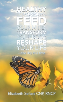 Healthy Tomorrows, Feed Your Mind, Transform Your Body, Reshape Your Life : ...One Day at a Time