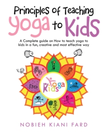 Principles of Teaching Yoga to Kids : A Complete Guide on How to Teach Yoga to Kids in a Fun, Creative and Most Effective Way