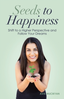 Seeds to Happiness : Shift to a Higher Perspective and Follow Your Dreams