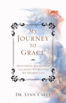 My Journey to Grace : Shattering Mainstream Illusions and Creating My Desired Life