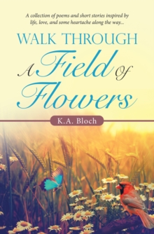 Walk Through a Field of Flowers : A Collection of Poems and Short Stories Inspired by Life, Love, and Some Heartache Along the Way...