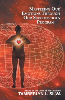 Mastering Our Emotions Through Our Subconscious Program : Based on the Laws of the Universe