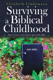 Surviving a Biblical Childhood : How I Came to Love God  in Spite of the Bible