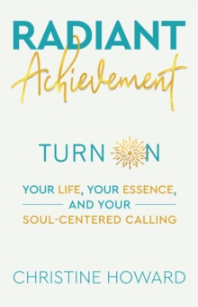 Radiant Achievement : Turn on Your Life, Your Essence, and Your Soul-Centered Calling