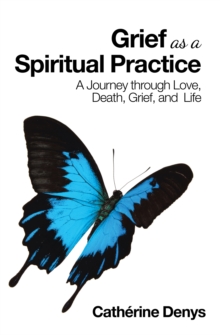 Grief as a Spiritual Practice : A Journey Through Love, Death, Grief, and  Life