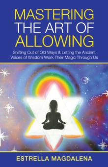 Mastering the Art of Allowing : Shifting out of Old Ways & Letting the Ancient Voices of Wisdom Work Their Magic Through Us