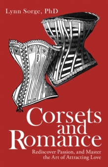 Corsets and Romance : Rediscover Passion, and Master the Art of Attracting Love